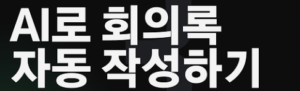 AI로 회의록 자동 정리, 실제 회의 녹음으로 써본 결과 2 AI_회의록작성하기